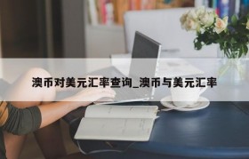 澳币对美元汇率查询_澳币与美元汇率
