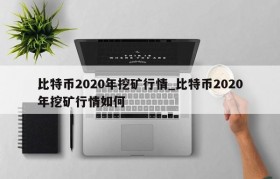 比特币2020年挖矿行情_比特币2020年挖矿行情如何