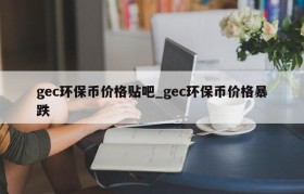 gec环保币价格贴吧_gec环保币价格暴跌