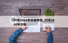 fil币2021年价格预估_fil币2020年价格