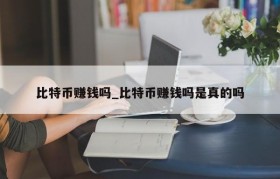 比特币赚钱吗_比特币赚钱吗是真的吗