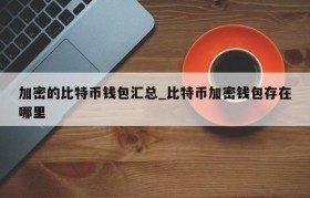 加密的比特币钱包汇总_比特币加密钱包存在哪里