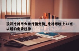 凌晨比特币大盘行情走势_比特币晚上12点以后的走势规律