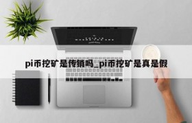 pi币挖矿是传销吗_pi币挖矿是真是假