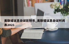 美联储议息会议比特币_美联储议息会议时间表2021