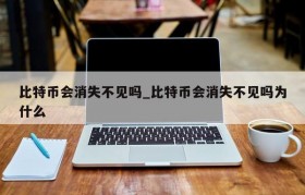 比特币会消失不见吗_比特币会消失不见吗为什么