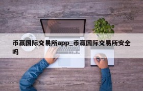 币赢国际交易所app_币赢国际交易所安全吗