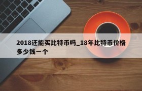 2018还能买比特币吗_18年比特币价格多少钱一个
