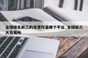全球排名前三的交易所是哪个平台_全球前三大交易所